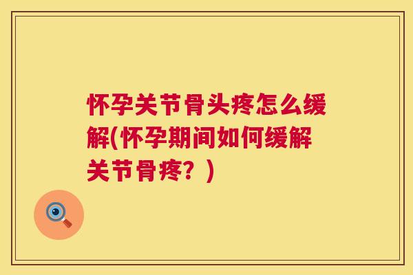 怀孕关节骨头疼怎么缓解(怀孕期间如何缓解关节骨疼?) 怀孕关节骨头疼怎么缓解(怀孕期间如何缓解关节骨疼?)