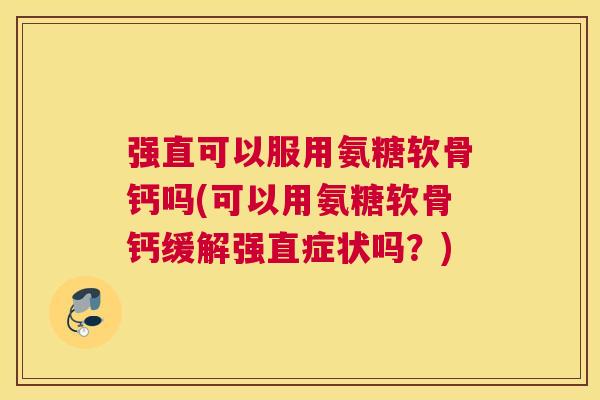 强直可以服用氨糖软骨钙吗(可以用氨糖软骨钙缓解强直症状吗？)