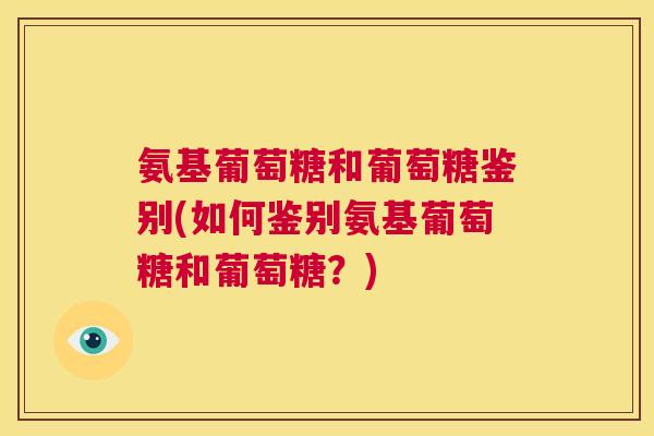 氨基葡萄糖和葡萄糖鉴别(如何鉴别氨基葡萄糖和葡萄糖？)