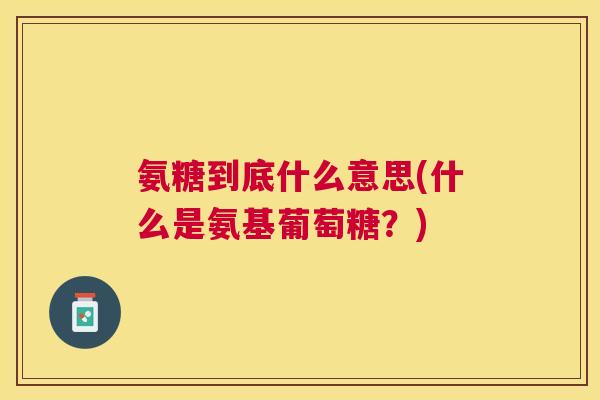 氨糖到底什么意思(什么是氨基葡萄糖?) 氨糖到底什么意思(什么是氨基葡萄糖?)