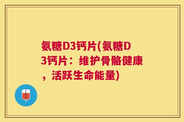 氨糖D3钙片(氨糖D3钙片：维护骨骼健康，活跃生命能量)