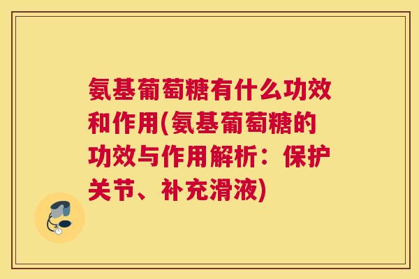 氨基葡萄糖有什么功效和作用(氨基葡萄糖的功效与作用解析：保护关节、补充滑液)