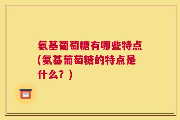 氨基葡萄糖有哪些特点(氨基葡萄糖的特点是什么？)