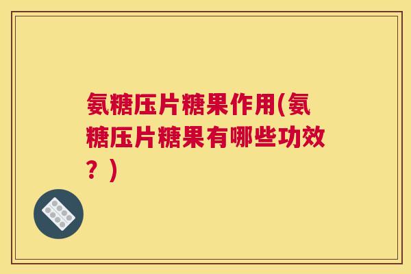 氨糖压片糖果作用(氨糖压片糖果有哪些功效？)