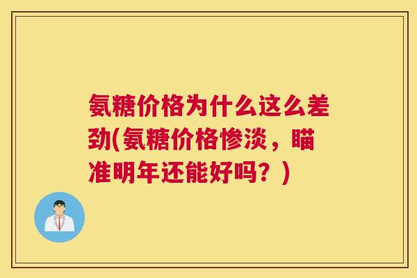 氨糖价格为什么这么差劲(氨糖价格惨淡，瞄准明年还能好吗？)