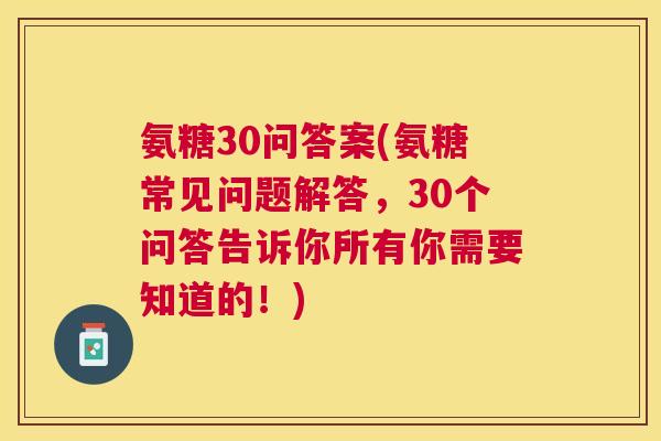 氨糖30问答案(氨糖常见问题解答，30个问答告诉你所有你需要知道的！)