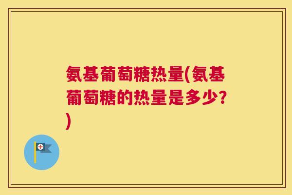 氨基葡萄糖热量(氨基葡萄糖的热量是多少？)