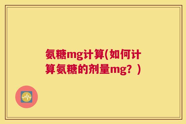 氨糖mg计算(如何计算氨糖的剂量mg？)