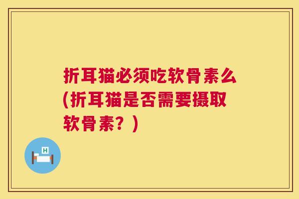折耳猫必须吃软骨素么(折耳猫是否需要摄取软骨素？)