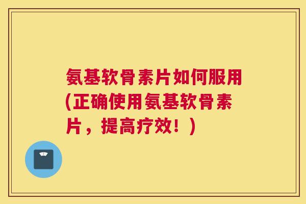 氨基软骨素片如何服用(正确使用氨基软骨素片，提高疗效！)