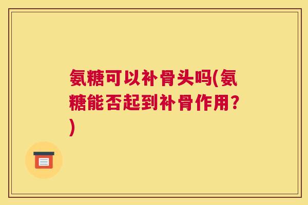 氨糖可以补骨头吗(氨糖能否起到补骨作用？)