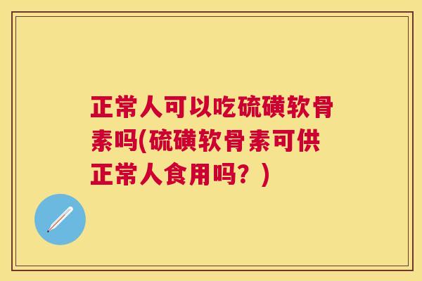 正常人可以吃硫磺软骨素吗(硫磺软骨素可供正常人食用吗？)