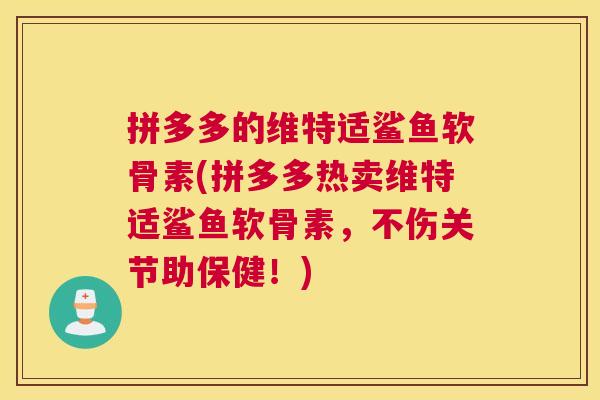 拼多多的维特适鲨鱼软骨素(拼多多热卖维特适鲨鱼软骨素，不伤关节助保健！)