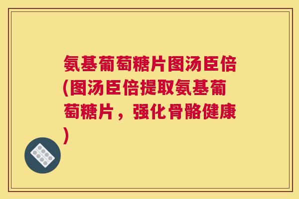 氨基葡萄糖片图汤臣倍(图汤臣倍提取氨基葡萄糖片，强化骨骼健康)
