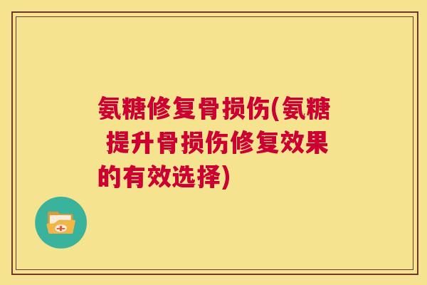 氨糖修复骨损伤(氨糖 提升骨损伤修复效果的有效选择)
