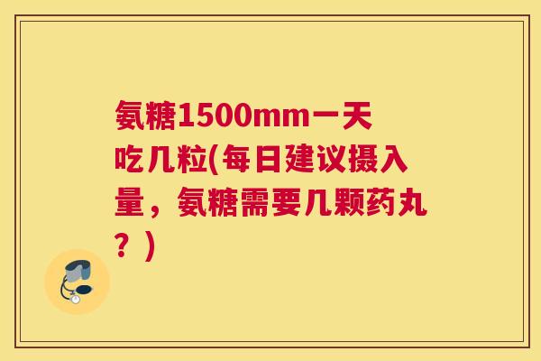 氨糖1500mm一天吃几粒(每日建议摄入量，氨糖需要几颗药丸？)