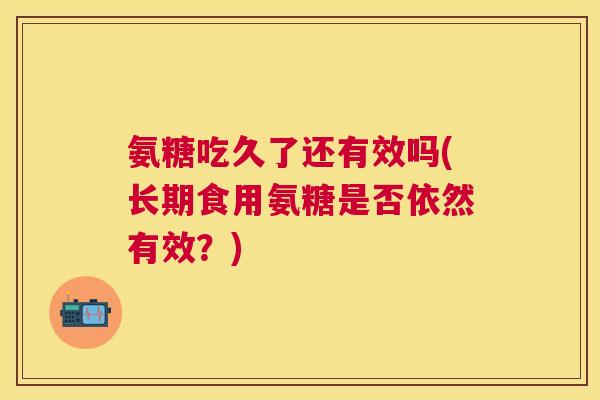 氨糖吃久了还有效吗(长期食用氨糖是否依然有效？)