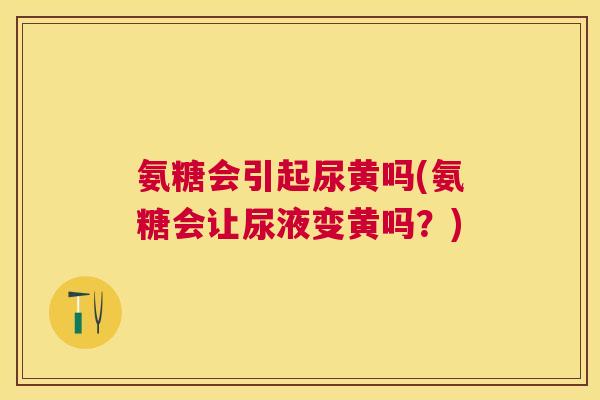 氨糖会引起尿黄吗(氨糖会让尿液变黄吗？)