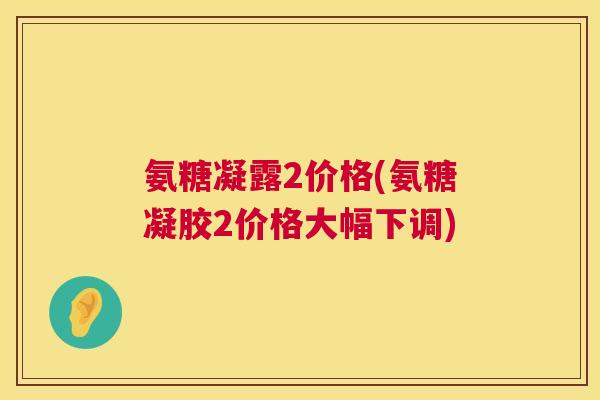 氨糖凝露2价格(氨糖凝胶2价格大幅下调)
