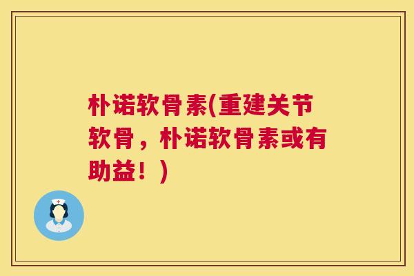 朴诺软骨素(重建关节软骨，朴诺软骨素或有助益！)
