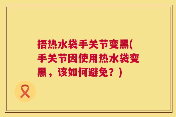 捂热水袋手关节变黑(手关节因使用热水袋变黑，该如何避免？)