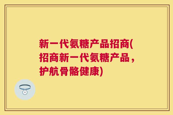 新一代氨糖产品招商(招商新一代氨糖产品，护航骨骼健康)