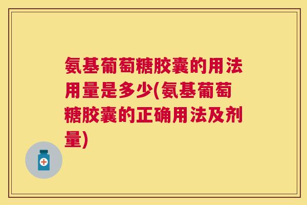 氨基葡萄糖胶囊的用法用量是多少(氨基葡萄糖胶囊的正确用法及剂量)