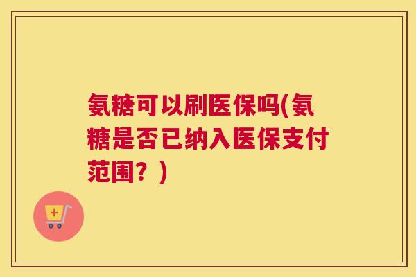 氨糖可以刷医保吗(氨糖是否已纳入医保支付范围？)