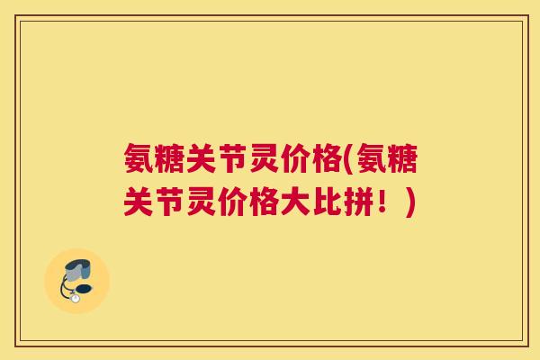 氨糖关节灵价格(氨糖关节灵价格大比拼！)
