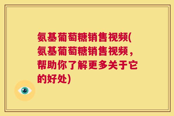 氨基葡萄糖销售视频(氨基葡萄糖销售视频，帮助你了解更多关于它的好处)