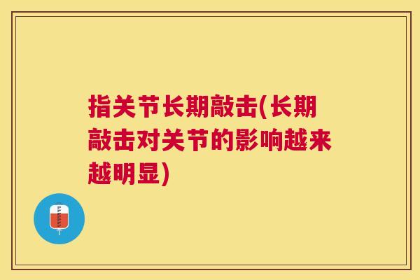 指关节长期敲击(长期敲击对关节的影响越来越明显)