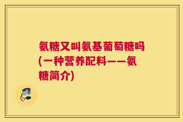 氨糖又叫氨基葡萄糖吗(一种营养配料——氨糖简介)