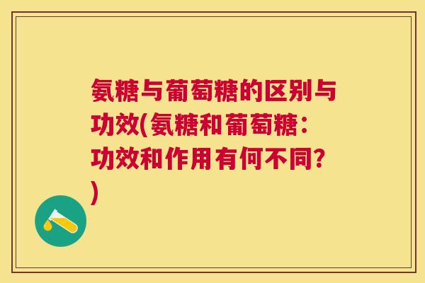 氨糖与葡萄糖的区别与功效(氨糖和葡萄糖：功效和作用有何不同？)