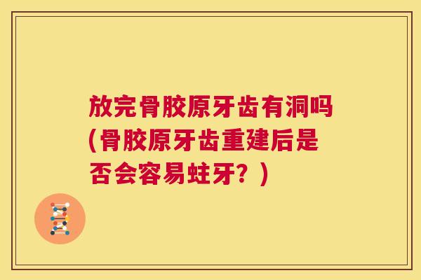 放完骨胶原牙齿有洞吗(骨胶原牙齿重建后是否会容易蛀牙？)