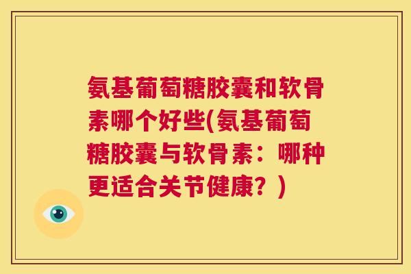 氨基葡萄糖胶囊和软骨素哪个好些(氨基葡萄糖胶囊与软骨素：哪种更适合关节健康？)