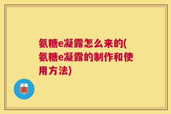 氨糖e凝露怎么来的(氨糖e凝露的制作和使用方法)