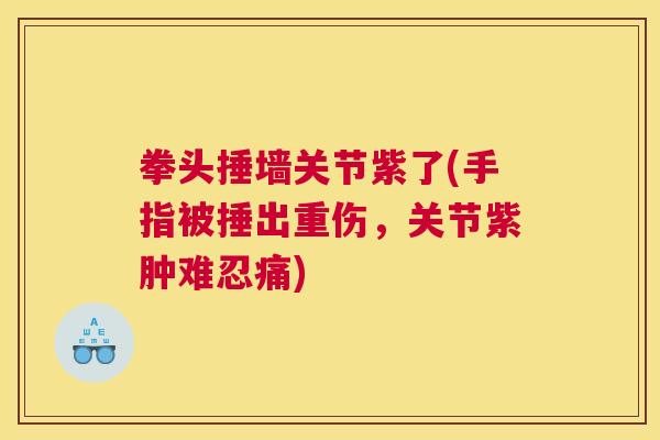 拳头捶墙关节紫了(手指被捶出重伤，关节紫肿难忍痛)