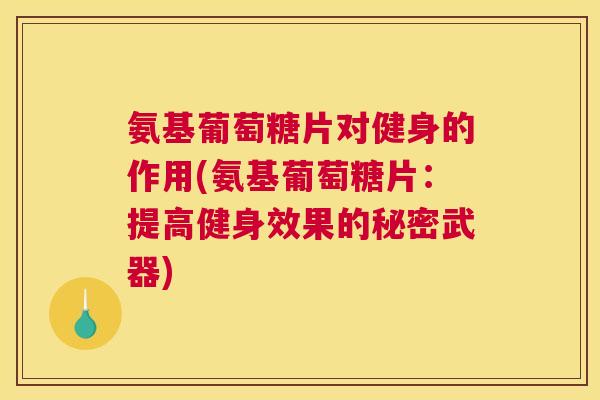 氨基葡萄糖片对健身的作用(氨基葡萄糖片：提高健身效果的秘密武器)