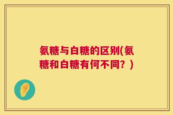 氨糖与白糖的区别(氨糖和白糖有何不同？)