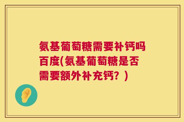 氨基葡萄糖需要补钙吗百度(氨基葡萄糖是否需要额外补充钙？)