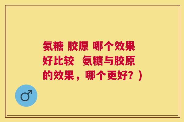 氨糖 胶原 哪个效果好比较  氨糖与胶原的效果，哪个更好？)