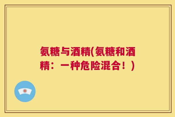 氨糖与酒精(氨糖和酒精：一种危险混合！)