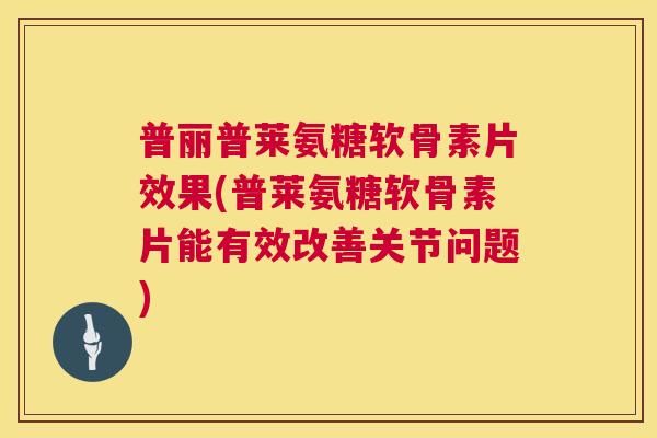 普丽普莱氨糖软骨素片效果(普莱氨糖软骨素片能有效改善关节问题)