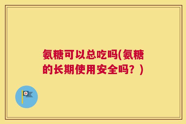 氨糖可以总吃吗(氨糖的长期使用安全吗？)