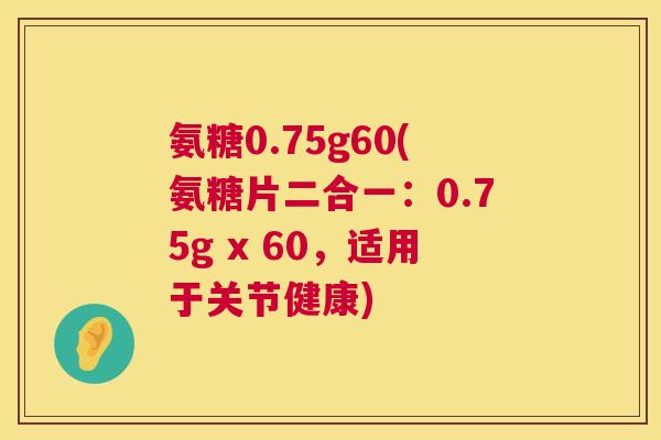 氨糖0.75g60(氨糖片二合一：0.75g x 60，适用于关节健康)
