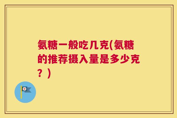 氨糖一般吃几克(氨糖的推荐摄入量是多少克？)