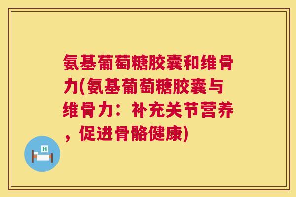 氨基葡萄糖胶囊和维骨力(氨基葡萄糖胶囊与维骨力：补充关节营养，促进骨骼健康)