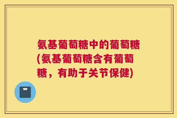氨基葡萄糖中的葡萄糖(氨基葡萄糖含有葡萄糖，有助于关节保健)