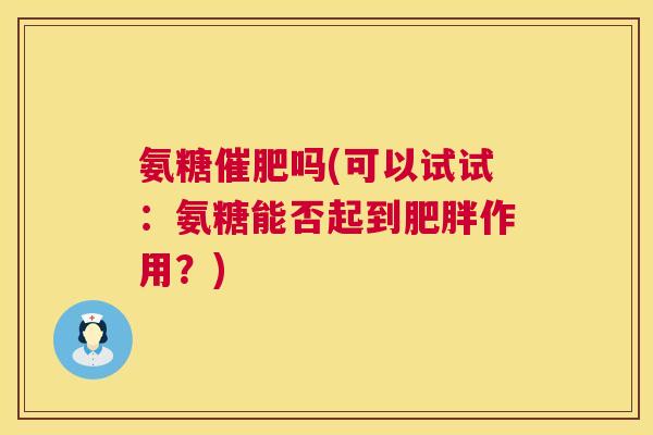 氨糖催肥吗(可以试试：氨糖能否起到肥胖作用？)