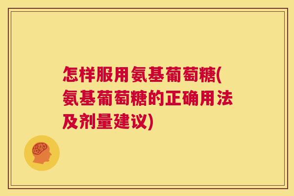 怎样服用氨基葡萄糖(氨基葡萄糖的正确用法及剂量建议)